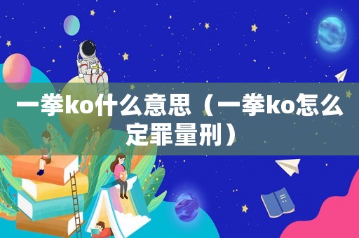 一拳ko什么意思（一拳ko怎么定罪量刑）