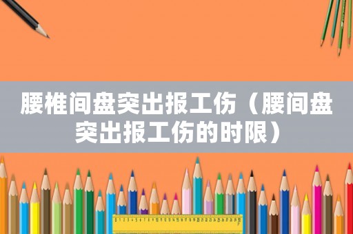 腰椎間盤突出報工傷（腰間盤突出報工傷的時限）