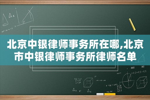 北京中銀律師事務(wù)所在哪,北京市中銀律師事務(wù)所律師名單