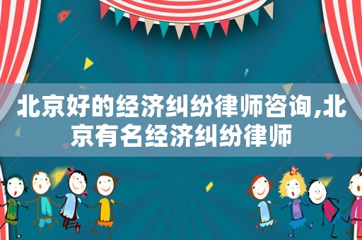 北京好的經濟糾紛律師咨詢,北京有名經濟糾紛律師