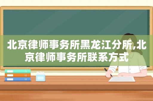 北京律師事務所黑龍江分所,北京律師事務所聯系方式