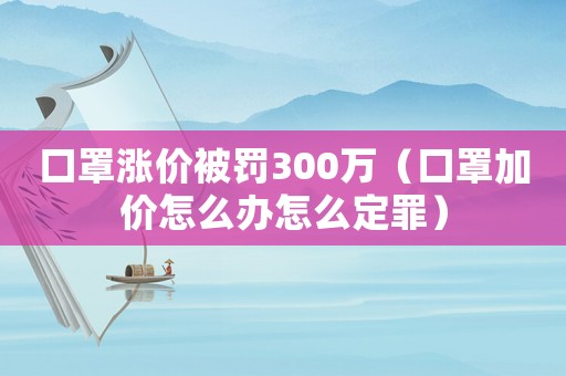 口罩漲價被罰300萬（口罩加價怎么辦怎么定罪）