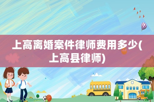 上高離婚案件律師費(fèi)用多少(上高縣律師)