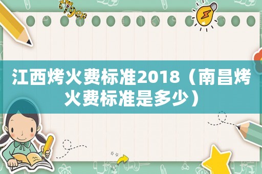 江西烤火費(fèi)標(biāo)準(zhǔn)2018（南昌烤火費(fèi)標(biāo)準(zhǔn)是多少）