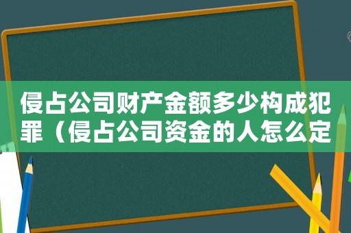 侵占公司財產金額多少構成犯罪（侵占公司資金的人怎么定罪）
