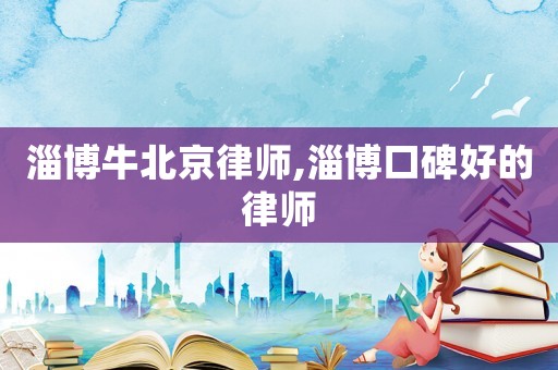 淄博牛北京律師,淄博口碑好的律師