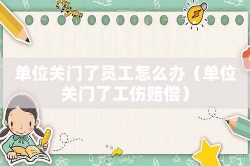 單位關(guān)門了員工怎么辦（單位關(guān)門了工傷賠償）