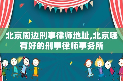 北京周邊刑事律師地址,北京哪有好的刑事律師事務所