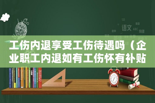 工傷內退享受工傷待遇嗎（企業職工內退如有工傷懷有補貼沒）