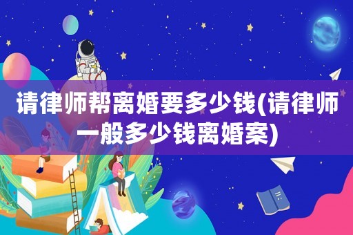 請律師幫離婚要多少錢(請律師一般多少錢離婚案)