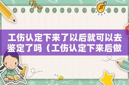 工傷認定下來了以后就可以去鑒定了嗎（工傷認定下來后做傷殘鑒定）