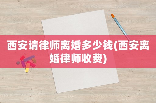 西安請律師離婚多少錢(西安離婚律師收費)