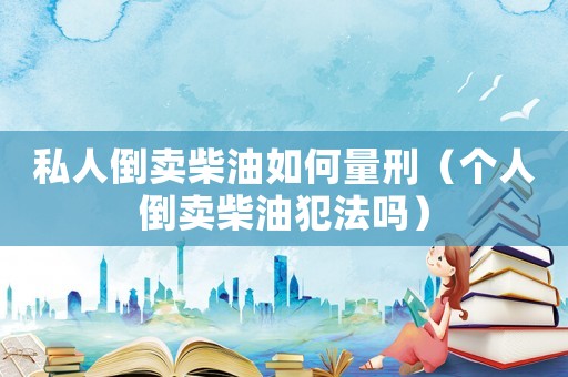 私人倒賣柴油如何量刑（個人倒賣柴油犯法嗎）