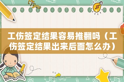 工傷簽定結果容易推翻嗎（工傷簽定結果出來后面怎么辦）