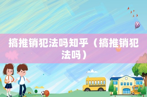 搞推銷犯法嗎知乎（搞推銷犯法嗎）