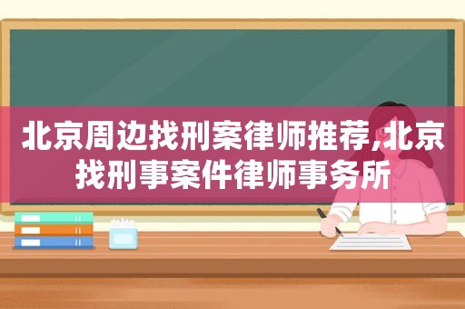 北京周邊找刑案律師推薦,北京找刑事案件律師事務(wù)所