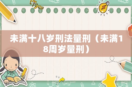 未滿十八歲刑法量刑（未滿18周歲量刑）