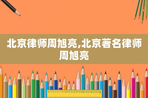 北京律師周旭亮,北京著名律師周旭亮