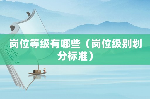 崗位等級有哪些（崗位級別劃分標準）