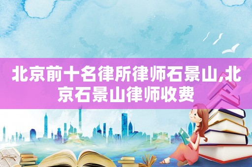 北京前十名律所律師石景山,北京石景山律師收費
