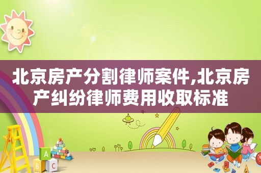 北京房產分割律師案件,北京房產糾紛律師費用收取標準