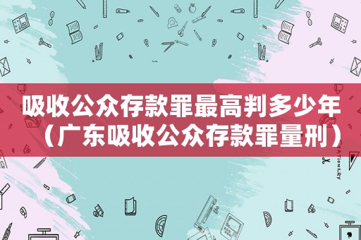 吸收公眾存款罪最高判多少年（廣東吸收公眾存款罪量刑）