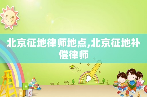 北京征地律師地點,北京征地補償律師