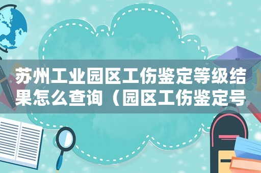 蘇州工業園區工傷鑒定等級結果怎么查詢（園區工傷鑒定號碼）