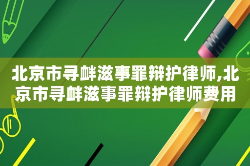北京市尋釁滋事罪辯護(hù)律師,北京市尋釁滋事罪辯護(hù)律師費(fèi)用