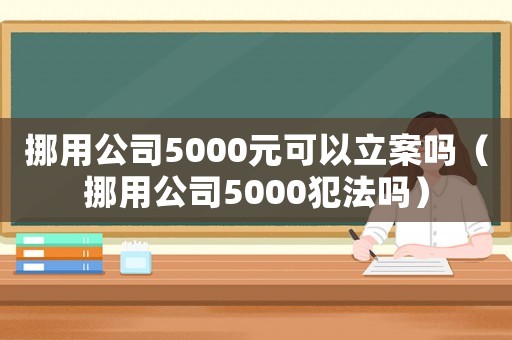 挪用公司5000元可以立案嗎（挪用公司5000犯法嗎）