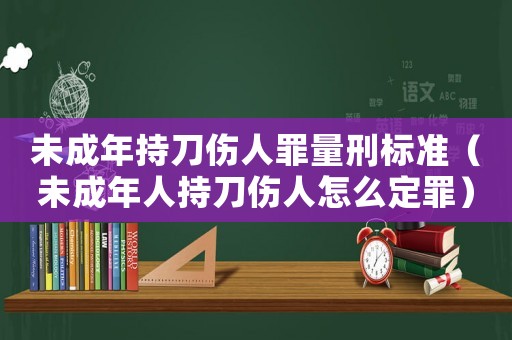 未成年持刀傷人罪量刑標(biāo)準(zhǔn)（未成年人持刀傷人怎么定罪）