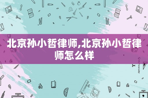 北京孫小哲律師,北京孫小哲律師怎么樣