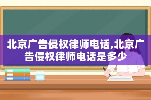 北京廣告侵權律師電話,北京廣告侵權律師電話是多少