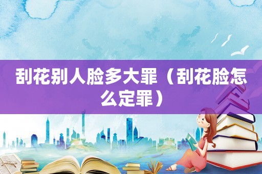刮花別人臉多大罪（刮花臉怎么定罪）