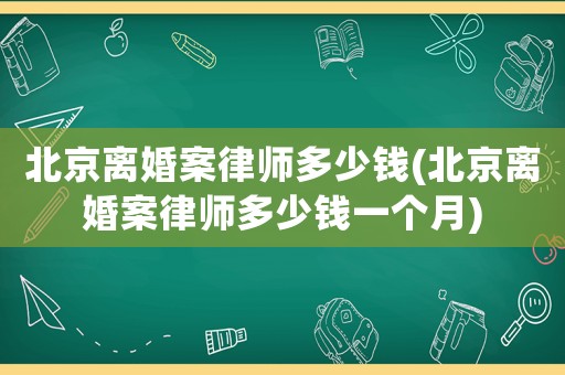 北京離婚案律師多少錢(北京離婚案律師多少錢一個月)