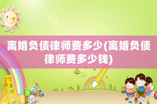 離婚負債律師費多少(離婚負債律師費多少錢)