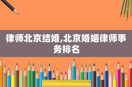 律師北京結(jié)婚,北京婚姻律師事務(wù)排名