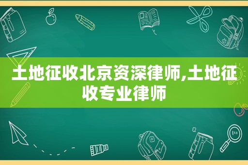 土地征收北京資深律師,土地征收專業律師