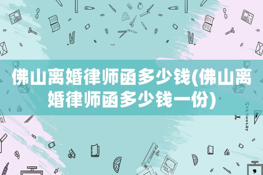 佛山離婚律師函多少錢(佛山離婚律師函多少錢一份)