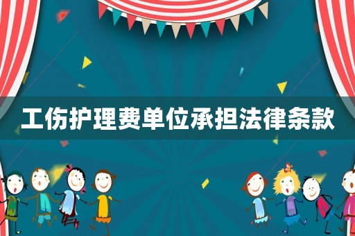 工傷護理費單位承擔(dān)法律條款