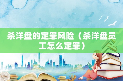 殺洋盤的定罪風險（殺洋盤員工怎么定罪）