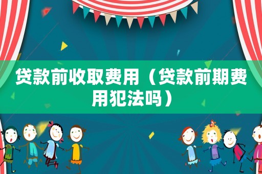 貸款前收取費用（貸款前期費用犯法嗎）