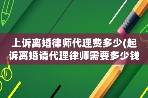 上訴離婚律師代理費(fèi)多少(起訴離婚請(qǐng)代理律師需要多少錢(qián))