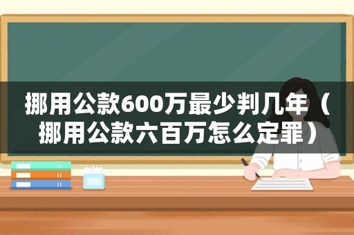 挪用公款600萬最少判幾年（挪用公款六百萬怎么定罪）