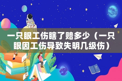 一只眼工傷瞎了賠多少（一只眼因工傷導致失明幾級傷）