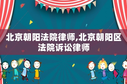 北京朝陽(yáng)法院律師,北京朝陽(yáng)區(qū)法院訴訟律師
