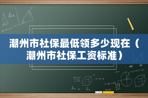 潮州市社保最低領多少現在（潮州市社保工資標準）