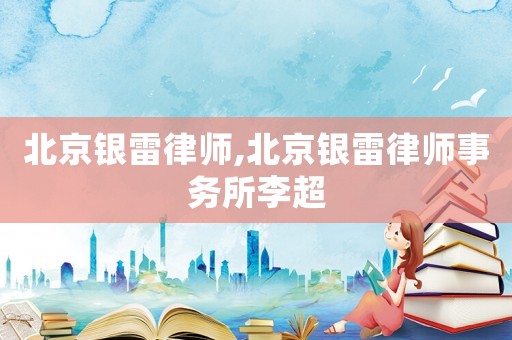 北京銀雷律師,北京銀雷律師事務所李超