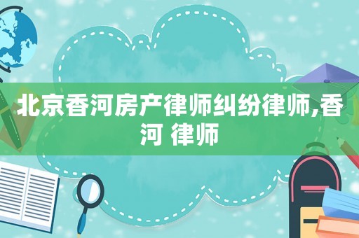 北京香河房產律師糾紛律師,香河 律師