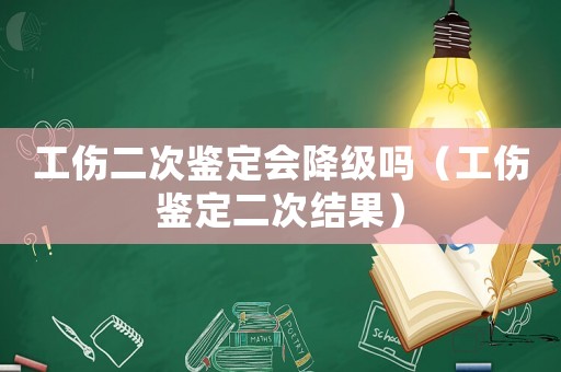 工傷二次鑒定會降級嗎（工傷鑒定二次結果）